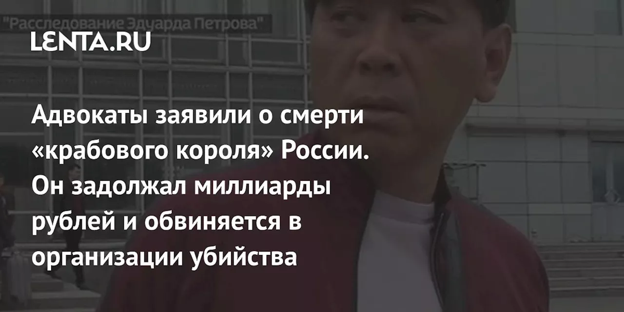 Адвокаты заявили о смерти «крабового короля» России. Он задолжал миллиарды рублей и обвиняется в организации убийства