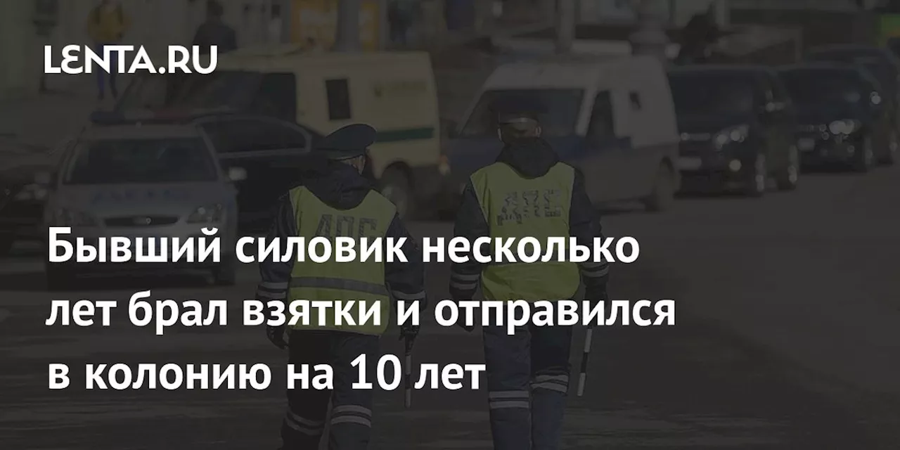 Бывший силовик несколько лет брал взятки и отправился в колонию на 10 лет