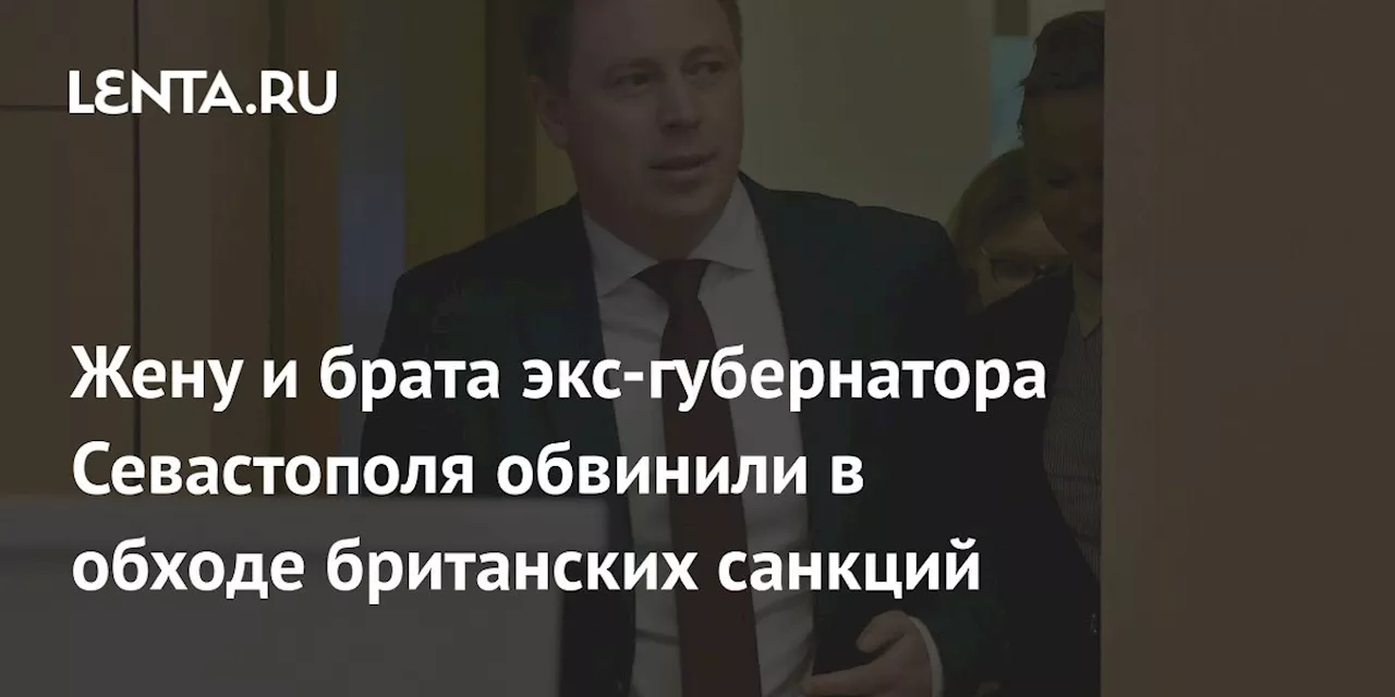 Жену и брата экс-губернатора Севастополя обвинили в обходе британских санкций