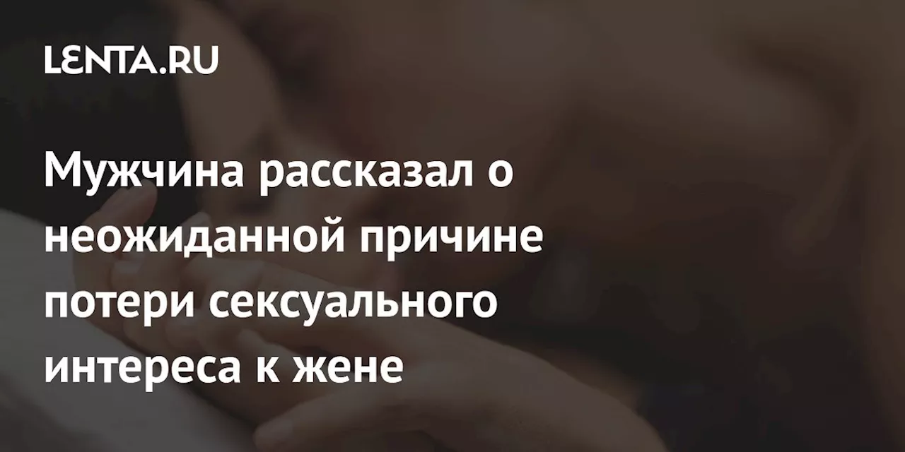 Мужчина рассказал о неожиданной причине потери сексуального интереса к жене