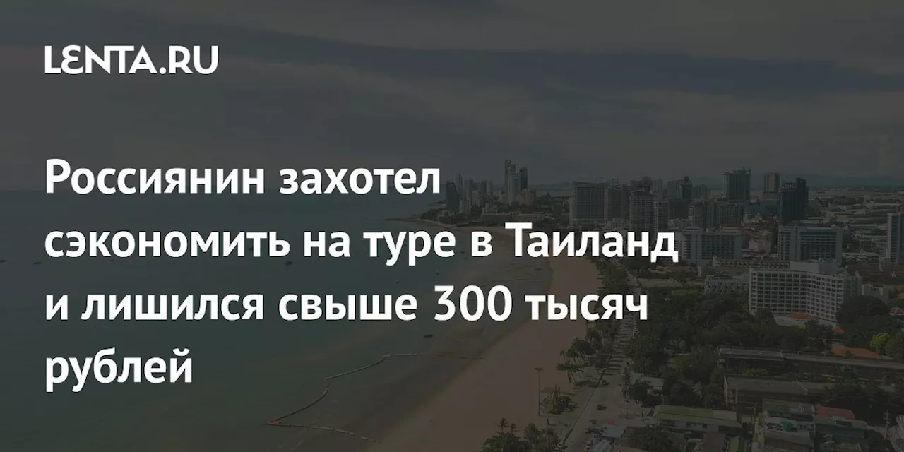 Россиянин захотел сэкономить на туре в Таиланд и лишился свыше 300 тысяч рублей