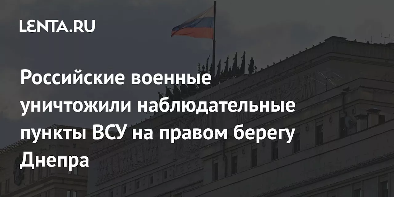 Российские военные уничтожили наблюдательные пункты ВСУ на правом берегу Днепра