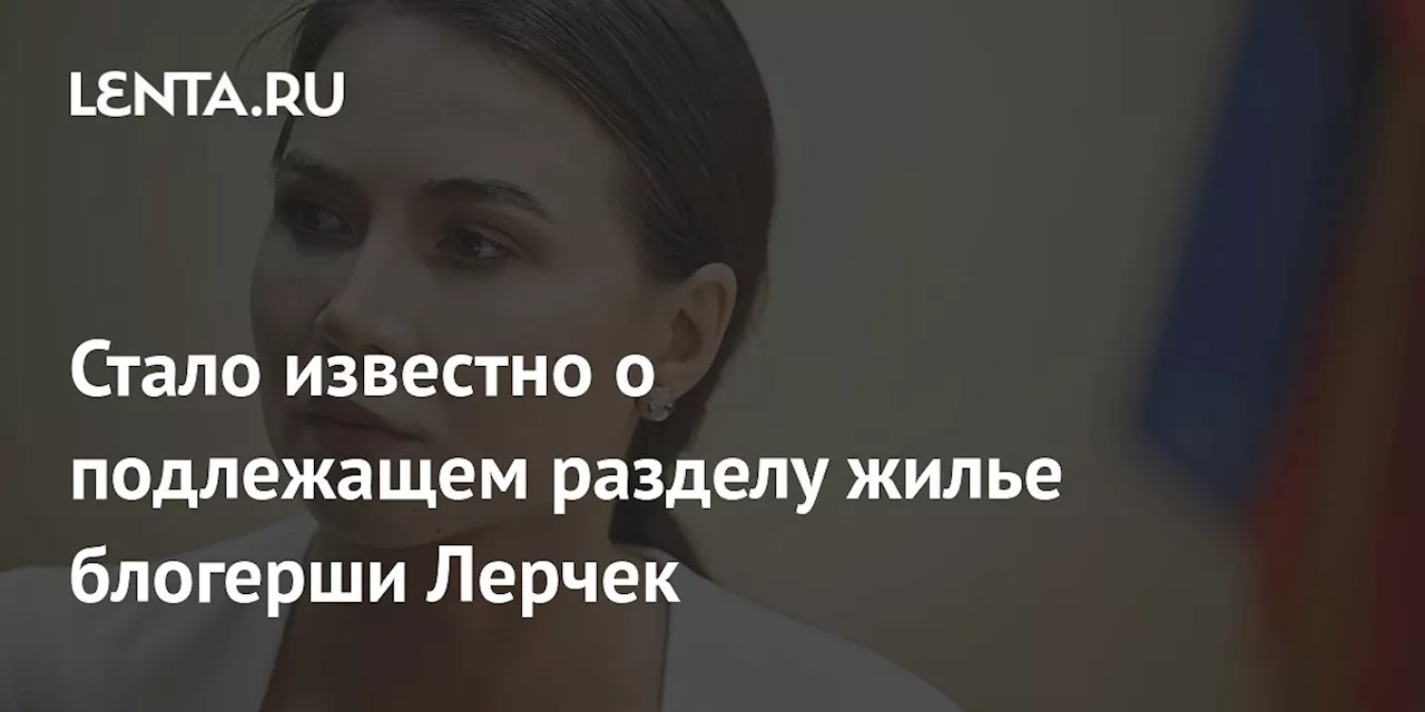 Стало известно о подлежащем разделу жилье блогерши Лерчек