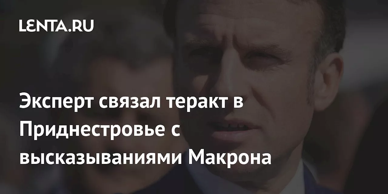 Эксперт связал теракт в Приднестровье с высказываниями Макрона