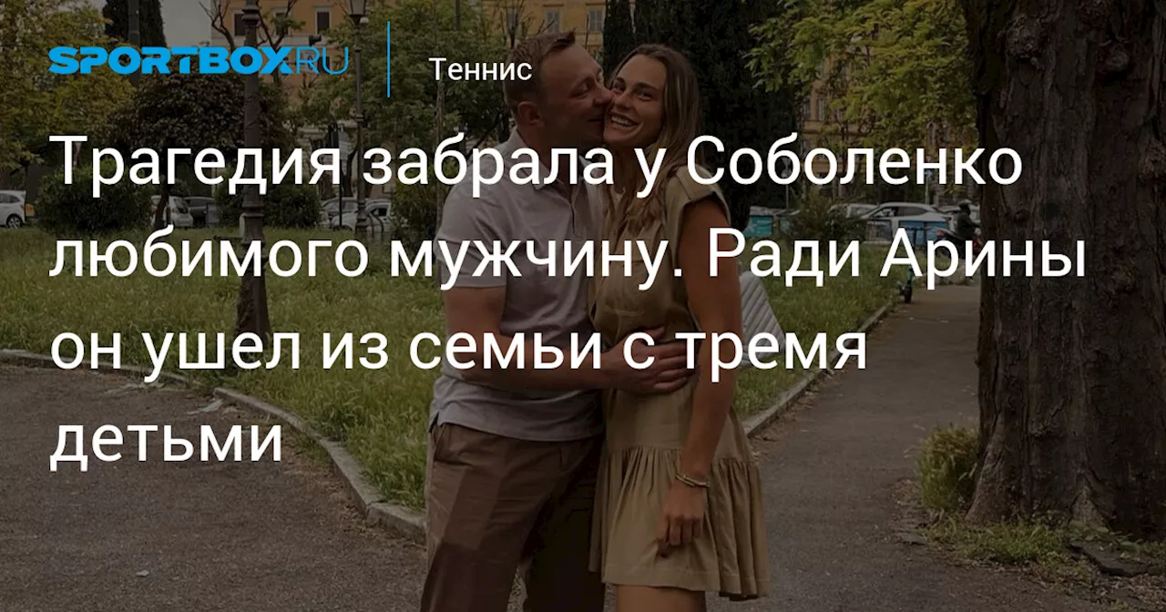 Трагедия забрала у Соболенко любимого мужчину. Ради Арины он ушел из семьи с тремя детьми