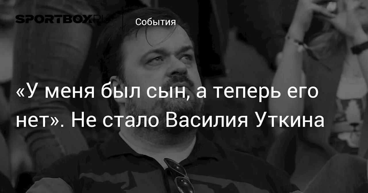 «У меня был сын, а теперь его нет». Не стало Василия Уткина