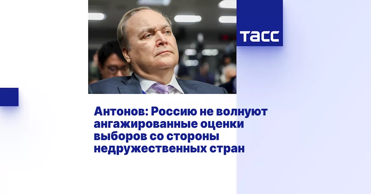 Антонов: Россию не волнуют ангажированные оценки выборов со стороны недружественных стран