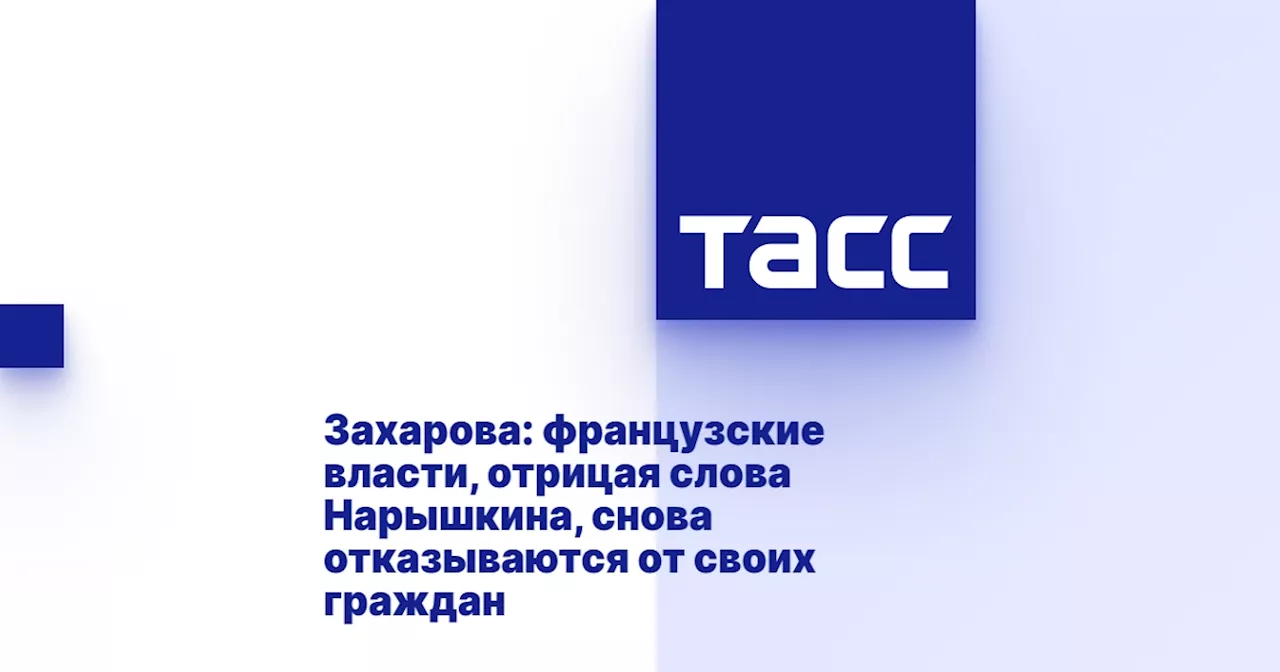 Захарова: французские власти, отрицая слова Нарышкина, снова отказываются от своих граждан