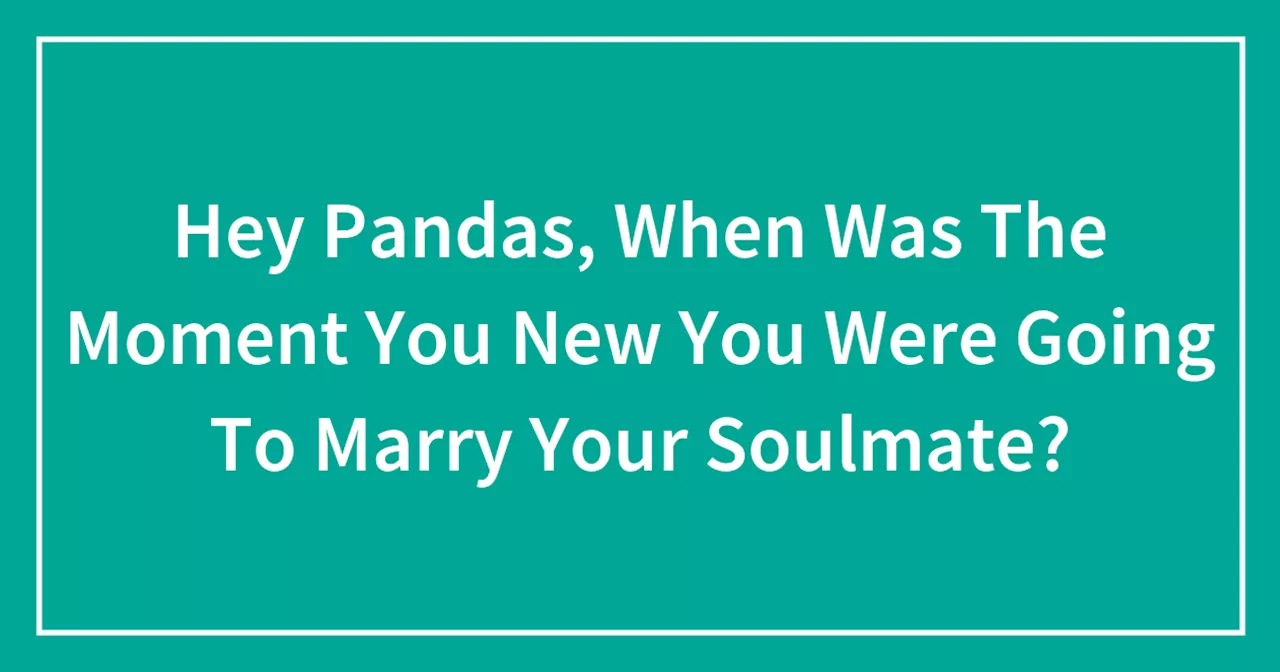 Hey Pandas, When Was The Moment You Knew You Were Going To Marry Your Soulmate?