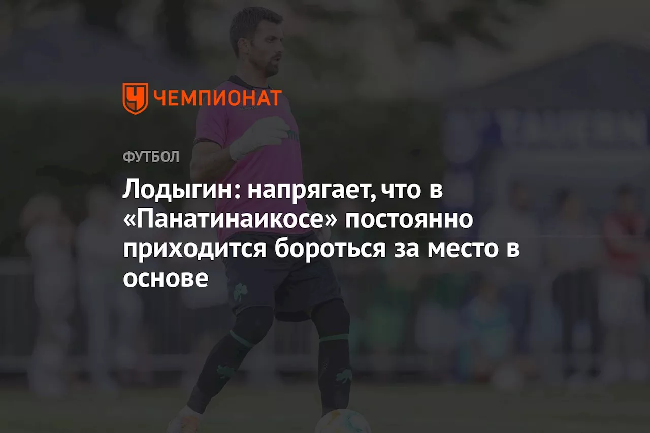 Лодыгин: напрягает, что в «Панатинаикосе» постоянно приходится бороться за место в основе