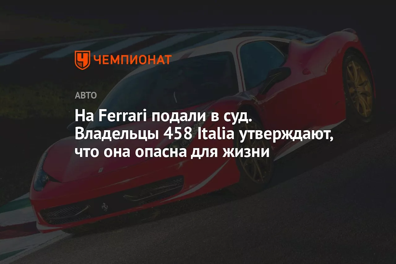 На Ferrari подали в суд. Владельцы 458 Italia утверждают, что она опасна для жизни