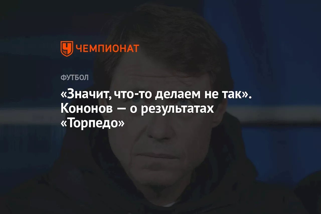 «Значит, что-то делаем не так». Кононов — о результатах «Торпедо»