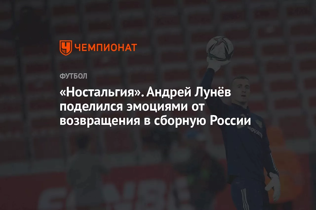 «Ностальгия». Андрей Лунёв поделился эмоциями от возвращения в сборную России