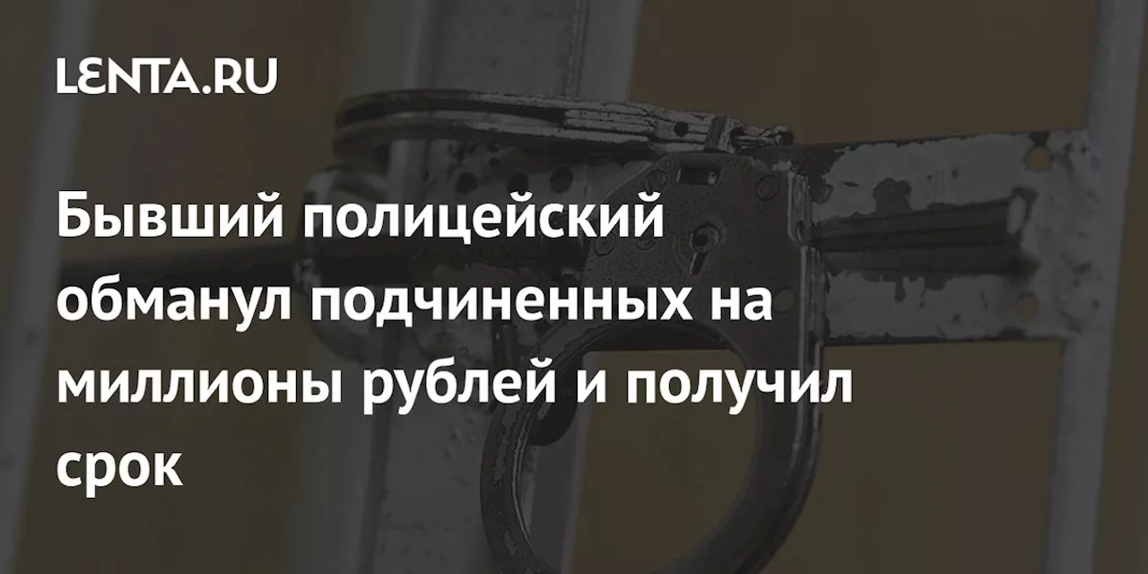 Бывший полицейский обманул подчиненных на миллионы рублей и получил срок