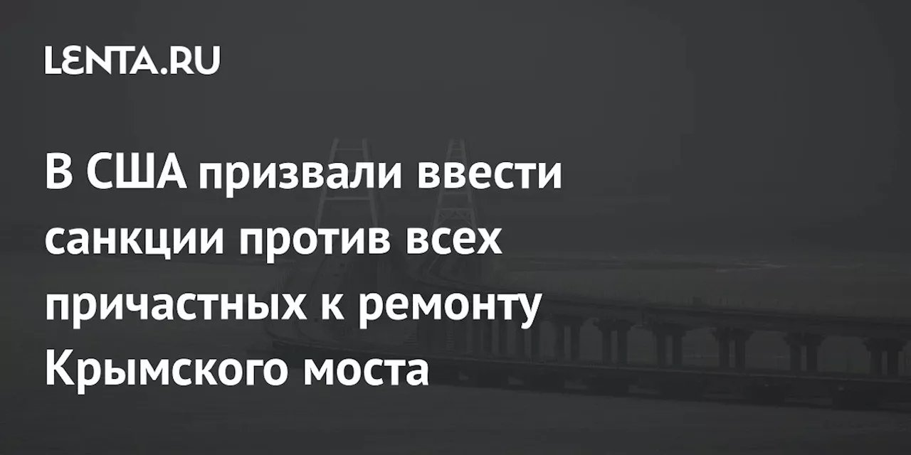 В США призвали ввести санкции против всех причастных к ремонту Крымского моста