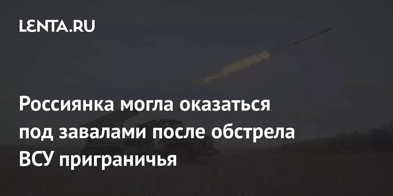 Россиянка могла оказаться под завалами после обстрела ВСУ приграничья