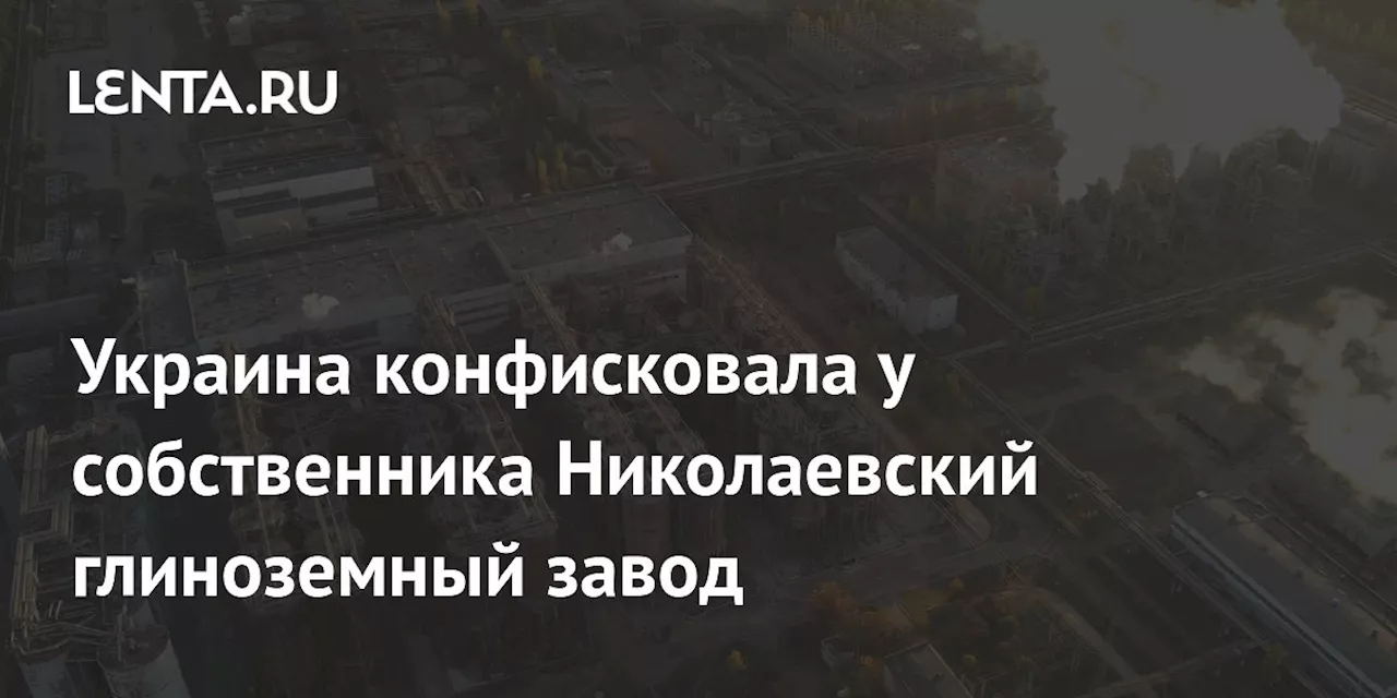 Украина конфисковала у собственника Николаевский глиноземный завод