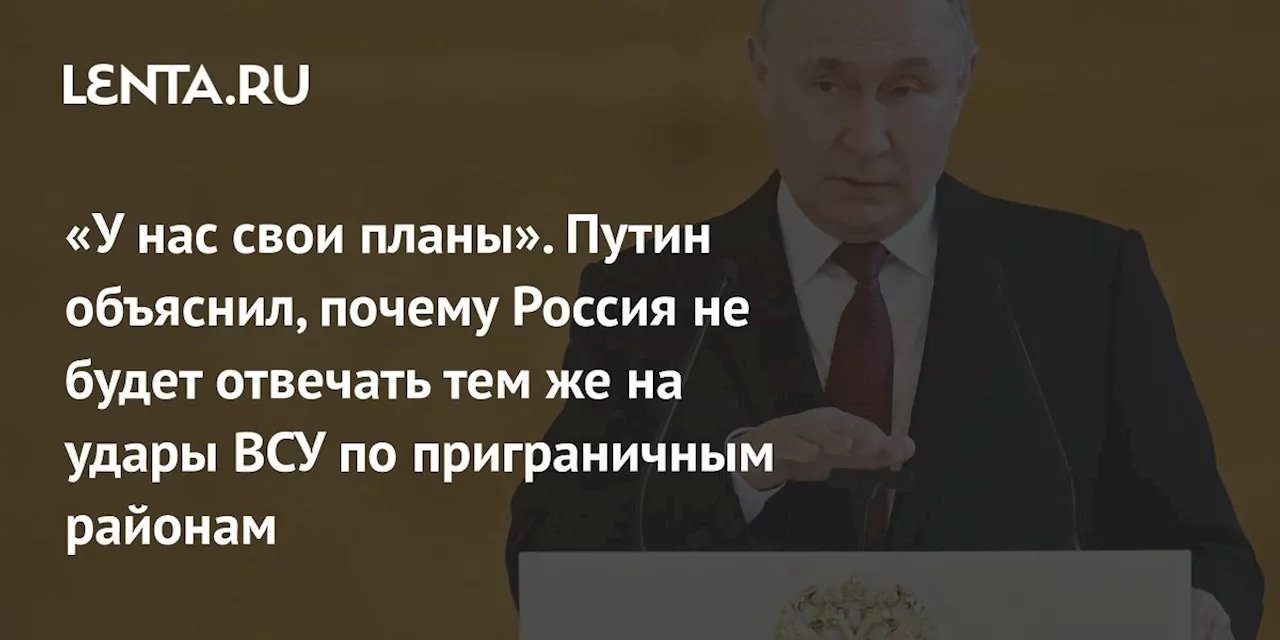 «У нас свои планы». Путин объяснил, почему Россия не будет отвечать тем же на удары ВСУ по приграничным районам