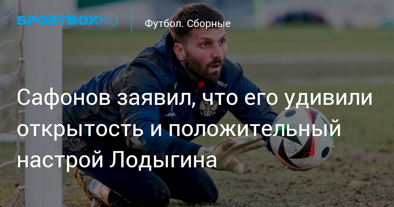 Сафонов заявил, что его удивили открытость и положительный настрой Лодыгина