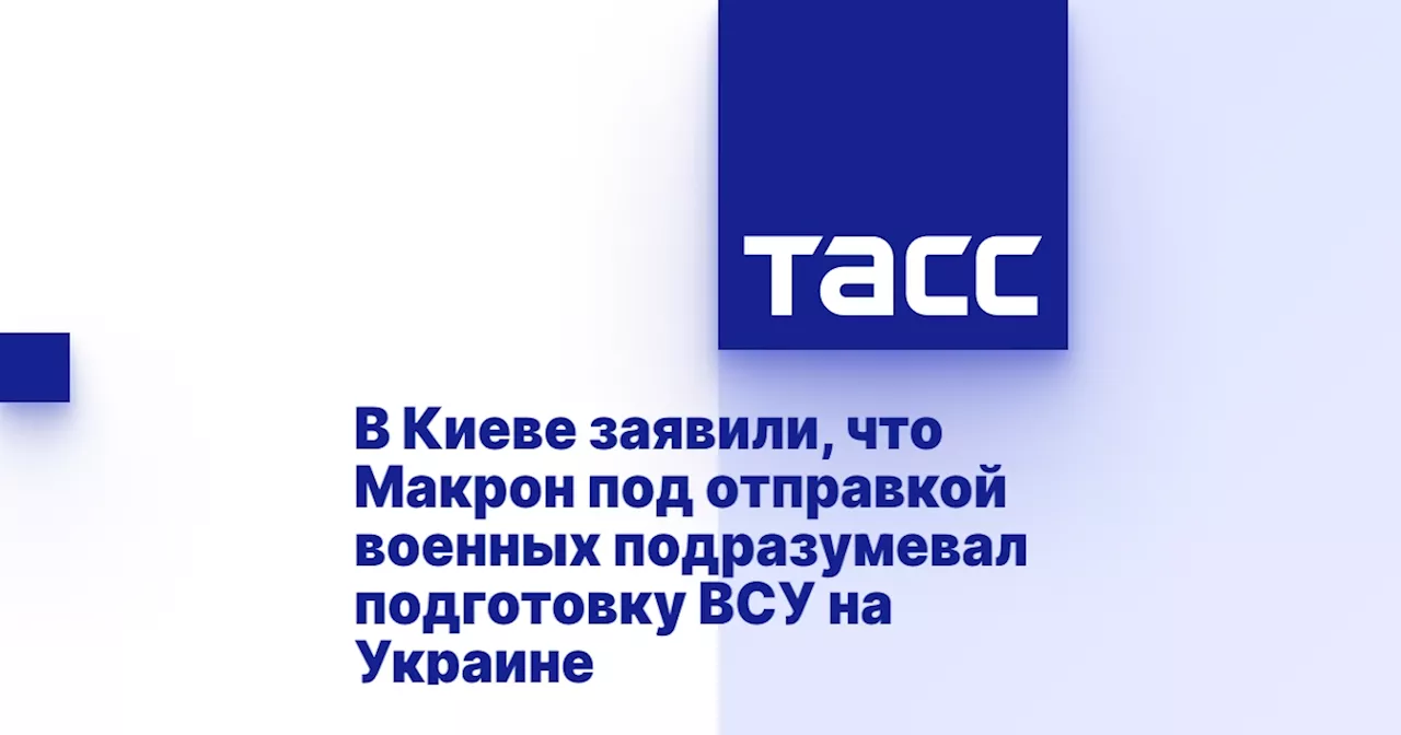 В Киеве заявили, что Макрон под отправкой военных подразумевал подготовку ВСУ на Украине