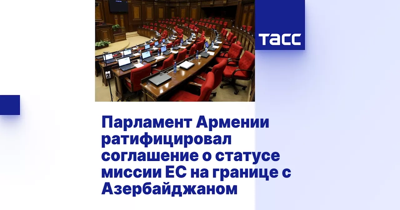 Парламент Армении ратифицировал соглашение о статусе миссии ЕС на границе с Азербайджаном