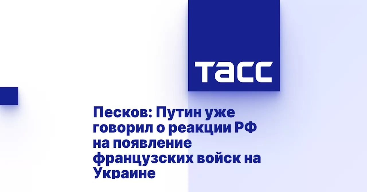 Песков: Путин уже говорил о реакции РФ на появление французских войск на Украине