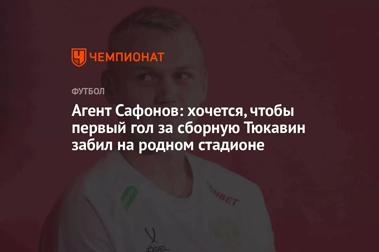 Агент Сафонов: хочется, чтобы первый гол за сборную Тюкавин забил на родном стадионе