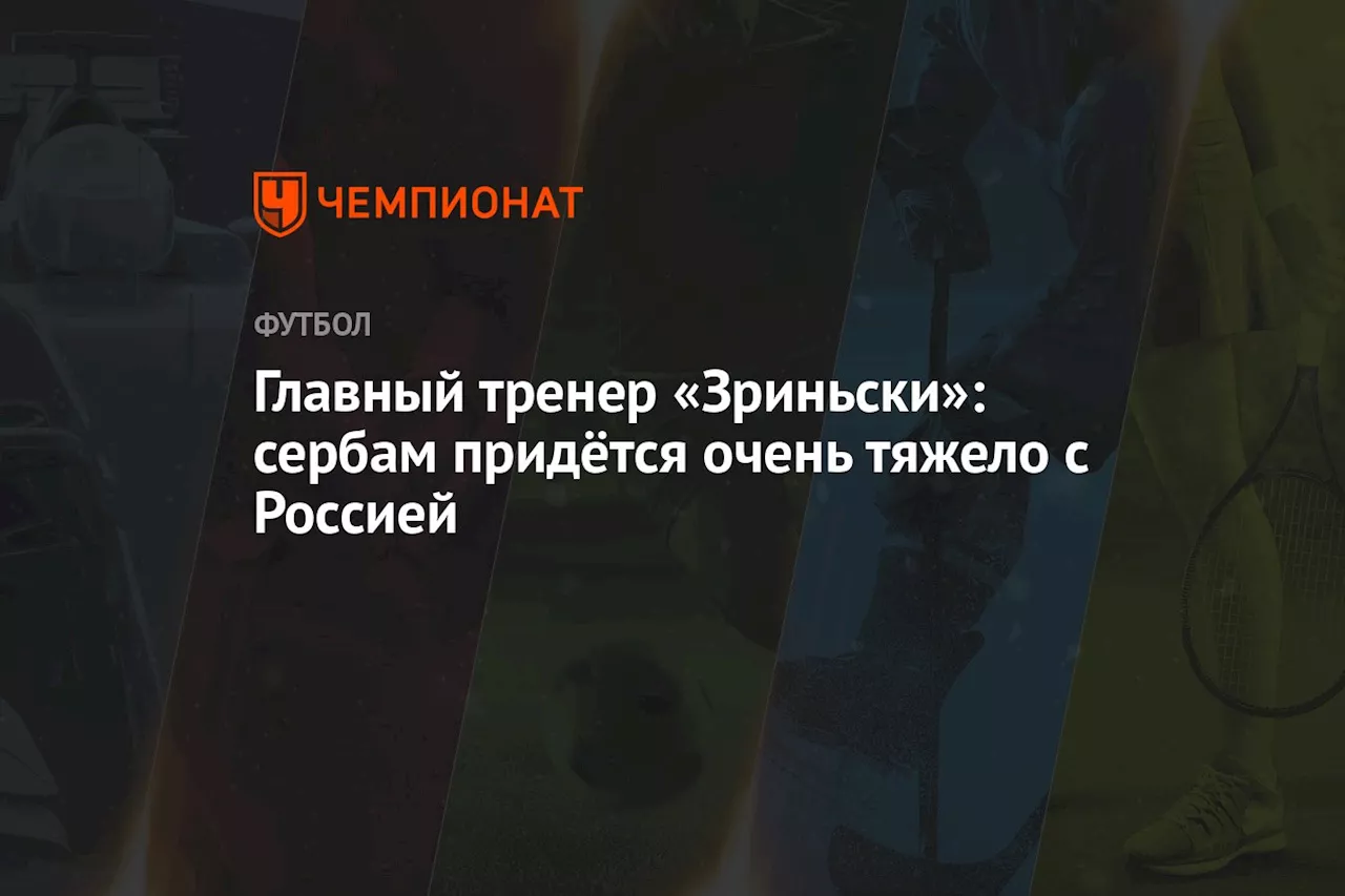 Главный тренер «Зриньски»: сербам придётся очень тяжело с Россией