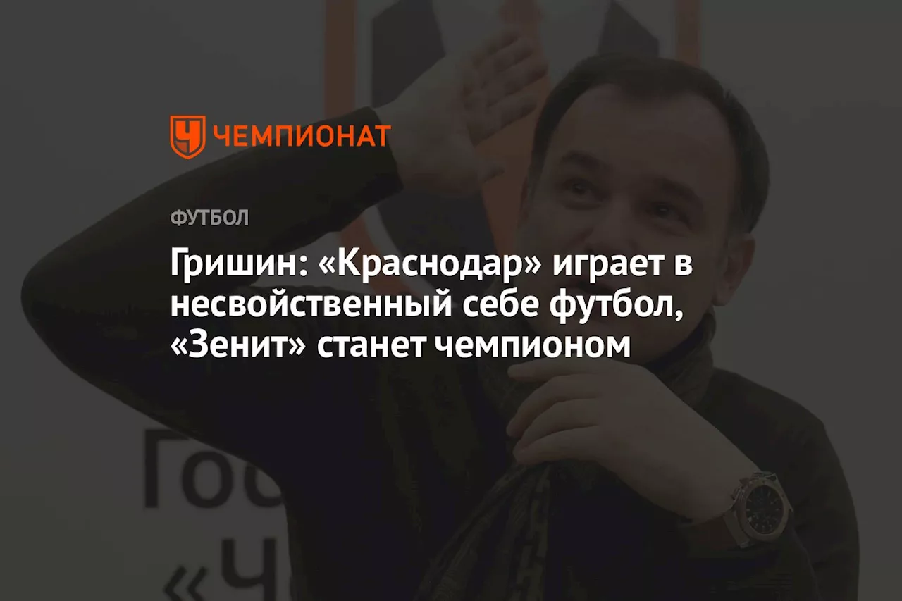 Гришин: «Краснодар» играет в несвойственный себе футбол, «Зенит» станет чемпионом