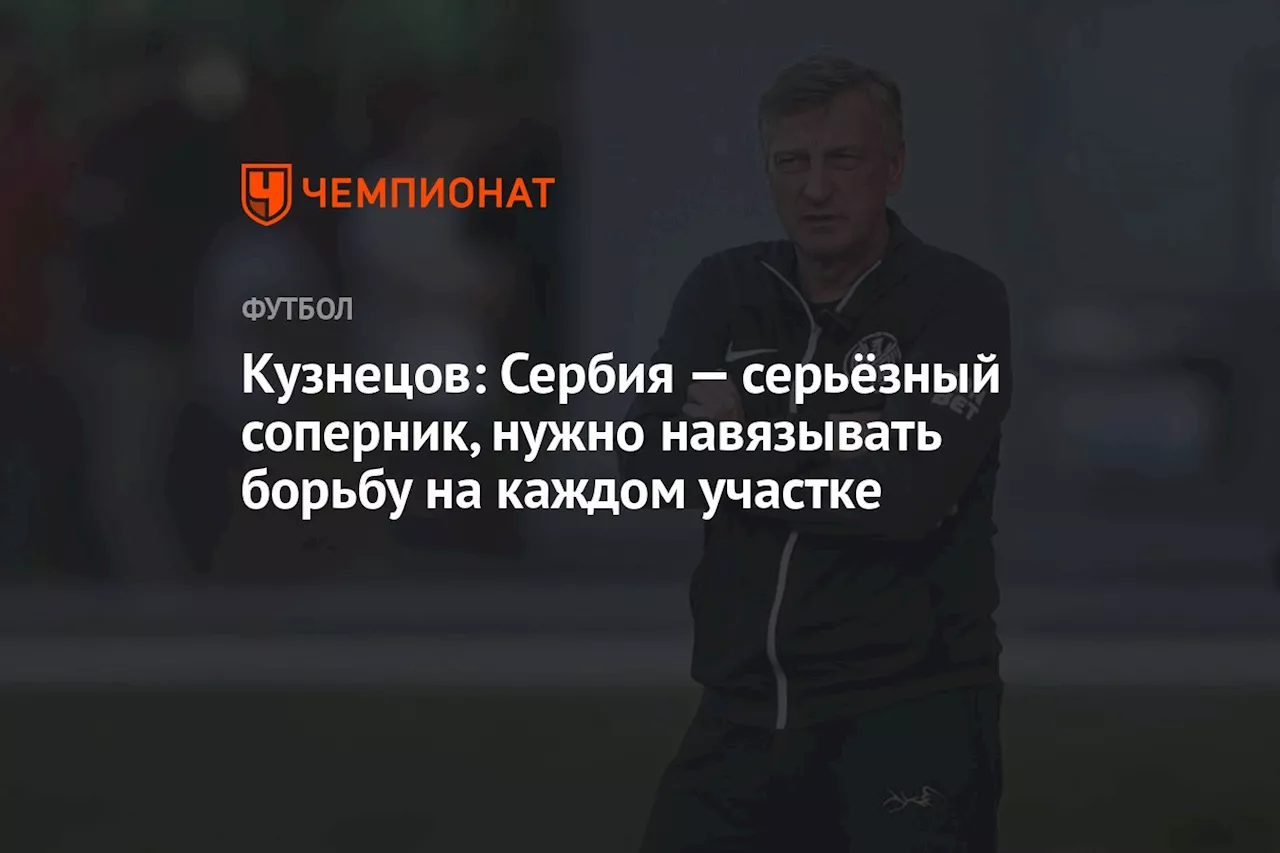 Кузнецов: Сербия — серьёзный соперник, нужно навязывать борьбу на каждом участке