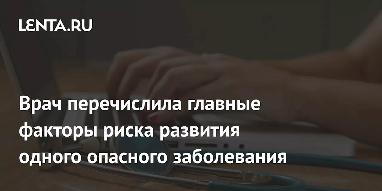 Врач перечислила главные факторы риска развития одного опасного заболевания