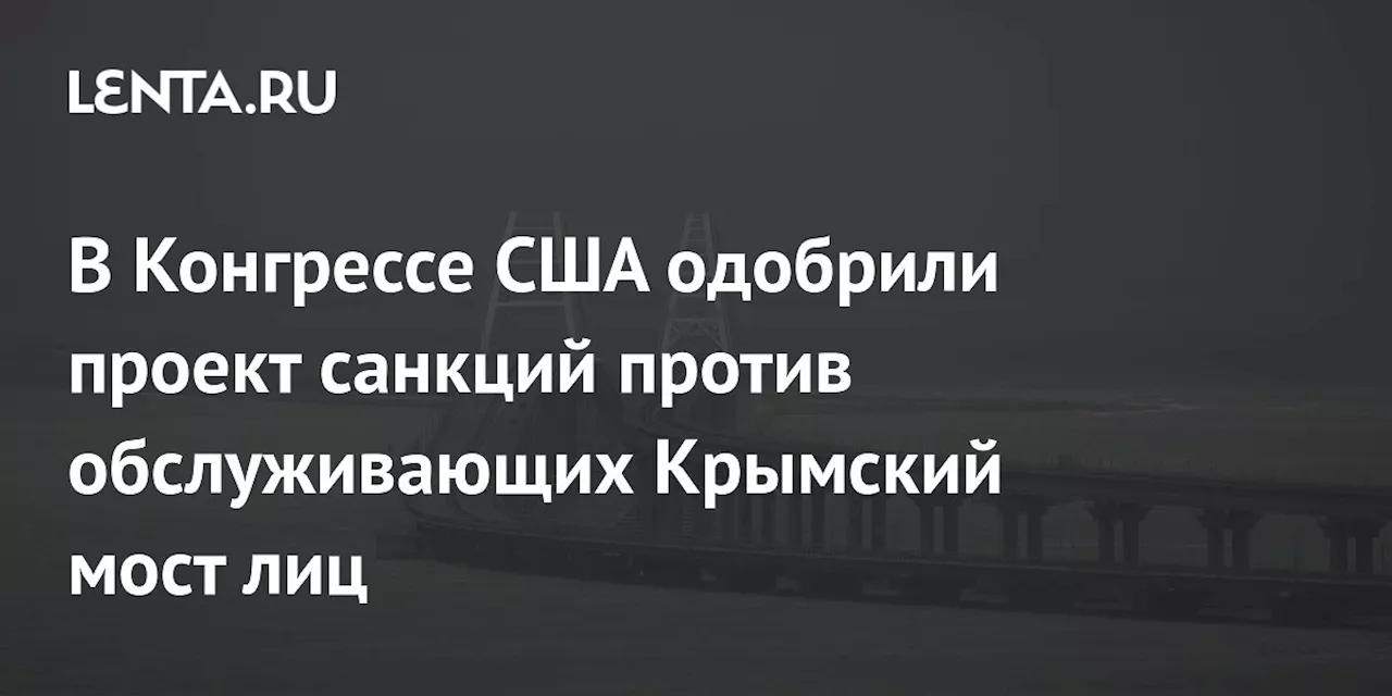 В Конгрессе США одобрили проект санкций против обслуживающих Крымский мост лиц