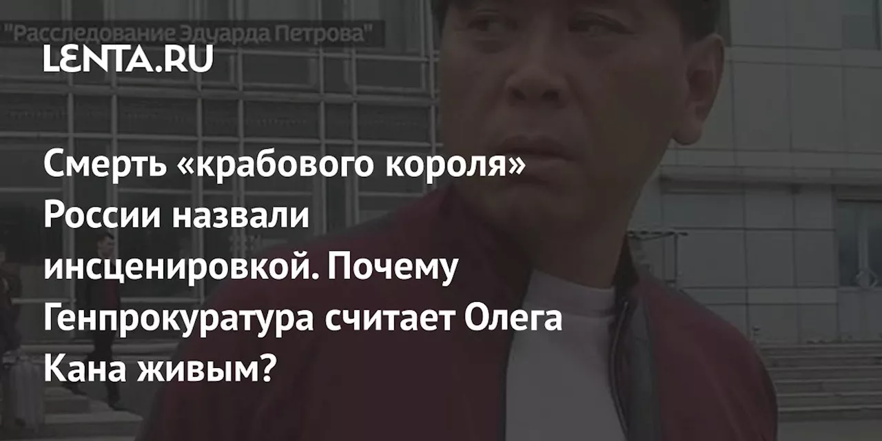 Смерть «крабового короля» России назвали инсценировкой. Почему Генпрокуратура считает Олега Кана живым?