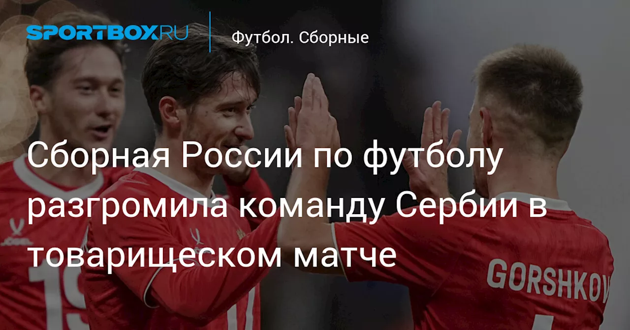 Сборная России по футболу разгромила команду Сербии в товарищеском матче