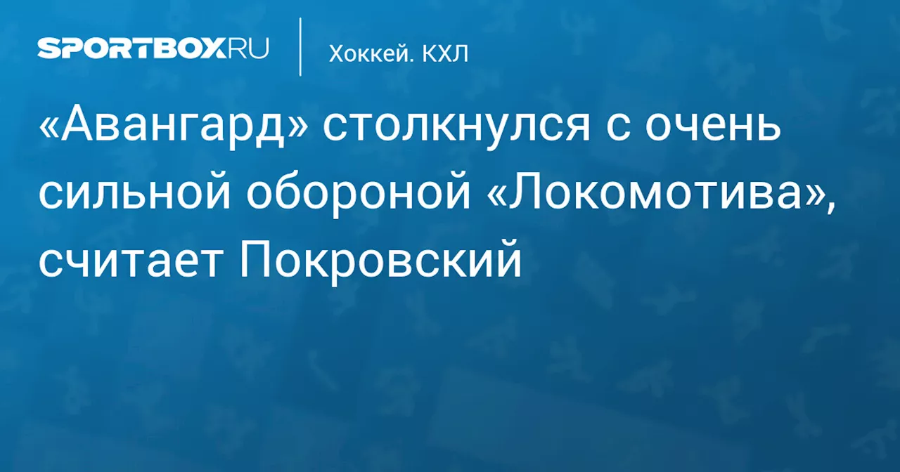 «Авангард» столкнулся с очень сильной обороной «Локомотива», считает Покровский