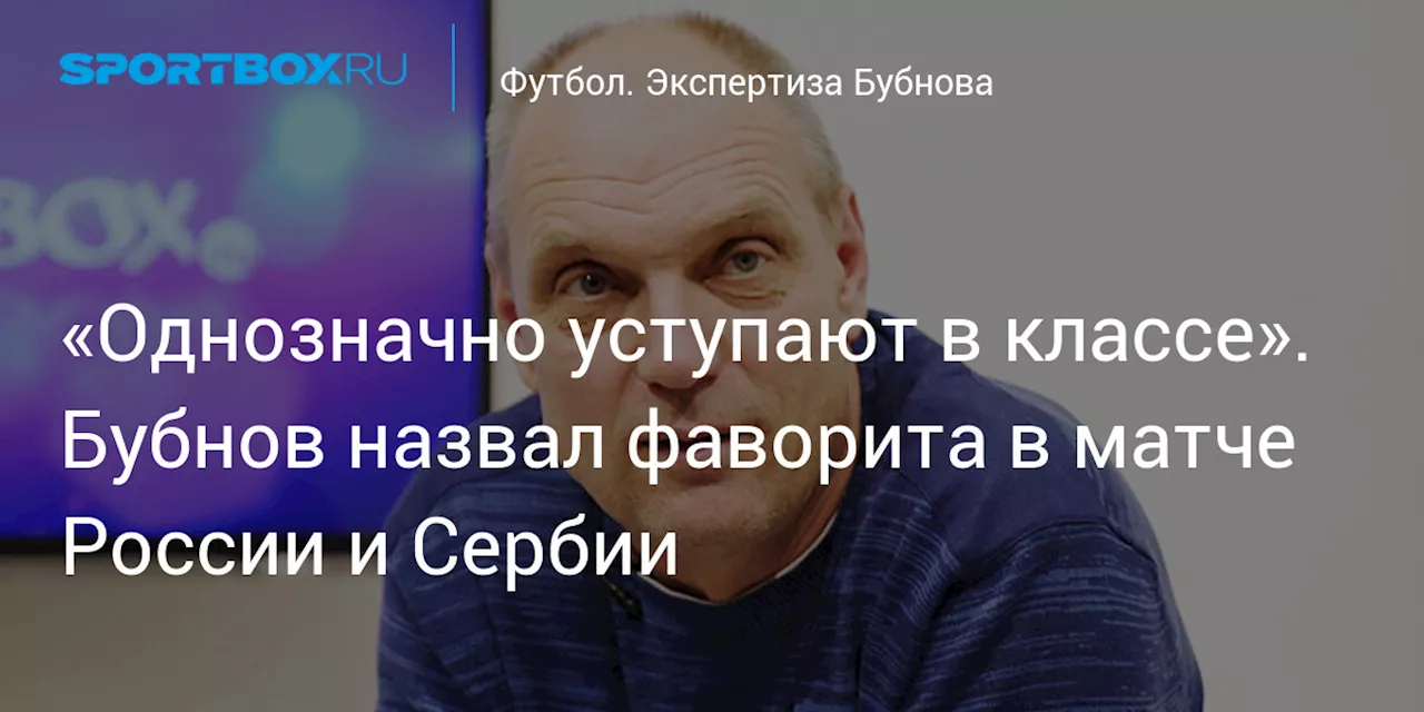 «Однозначно уступают в классе». Бубнов назвал фаворита в матче России и Сербии