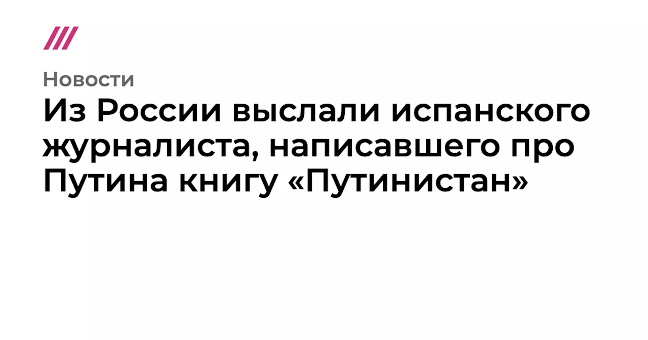 Из России выслали испанского журналиста, написавшего про Путина книгу «Путинистан»