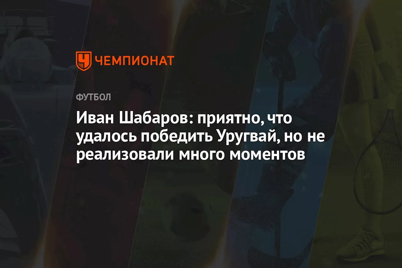 Иван Шабаров: приятно, что удалось победить Уругвай, но не реализовали много моментов