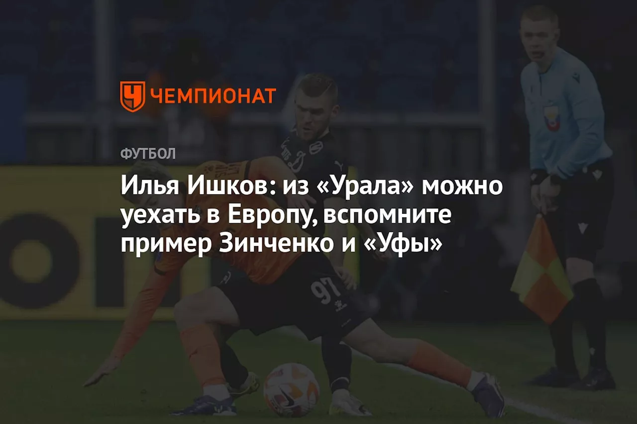 Илья Ишков: из «Урала» можно уехать в Европу, вспомните пример Зинченко и «Уфы»