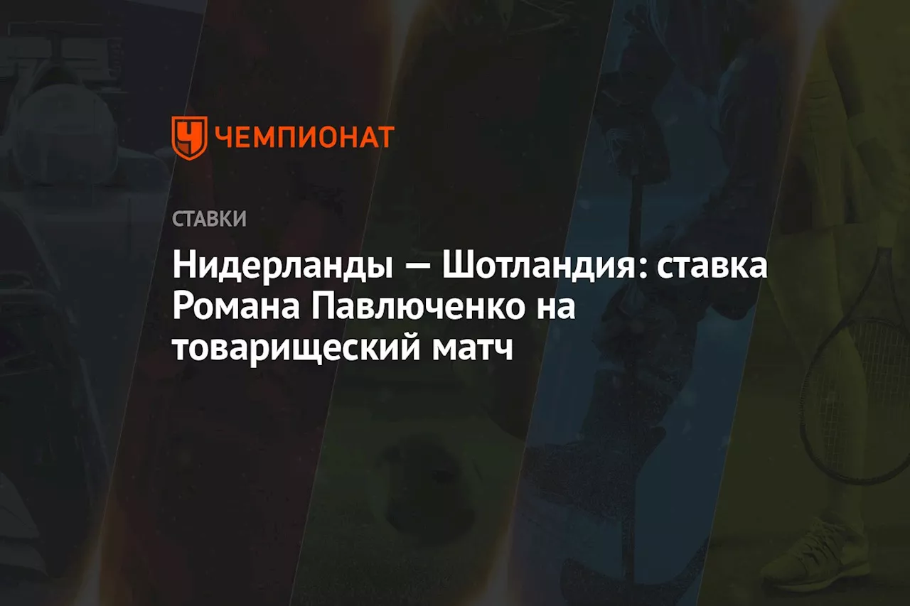 Нидерланды — Шотландия: ставка Романа Павлюченко на товарищеский матч