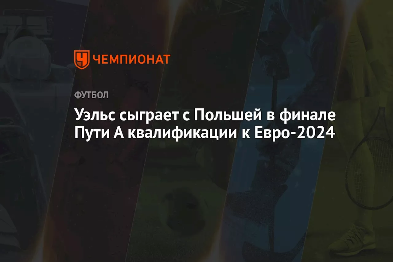 Уэльс сыграет с Польшей в финале Пути А квалификации к Евро-2024