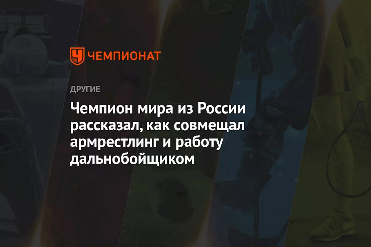 Чемпион мира из России рассказал, как совмещал армрестлинг и работу дальнобойщиком