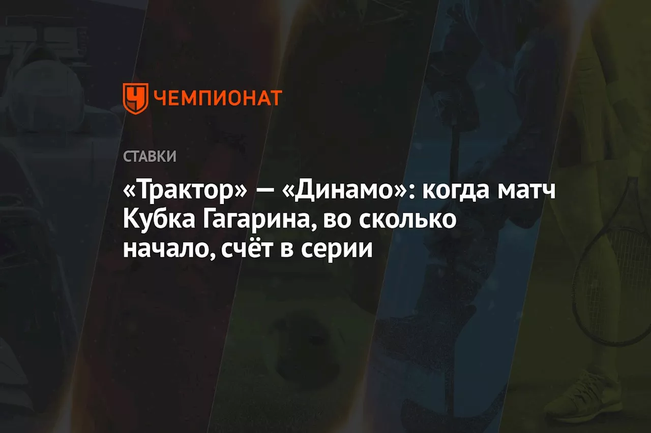 «Трактор» — «Динамо»: когда матч Кубка Гагарина, во сколько начало, счёт в серии