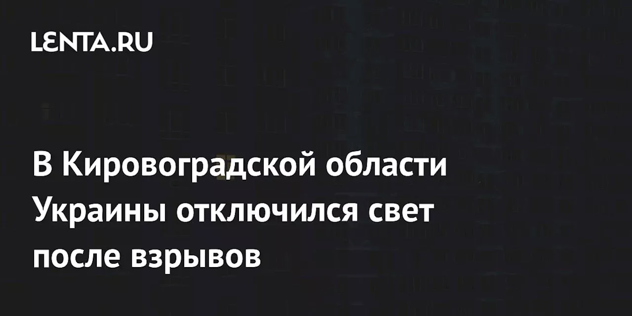 В Кировоградской области Украины отключился свет после взрывов