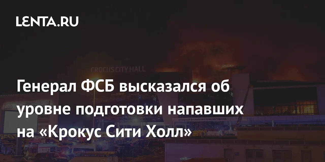 Генерал ФСБ высказался об уровне подготовки напавших на «Крокус Сити Холл»