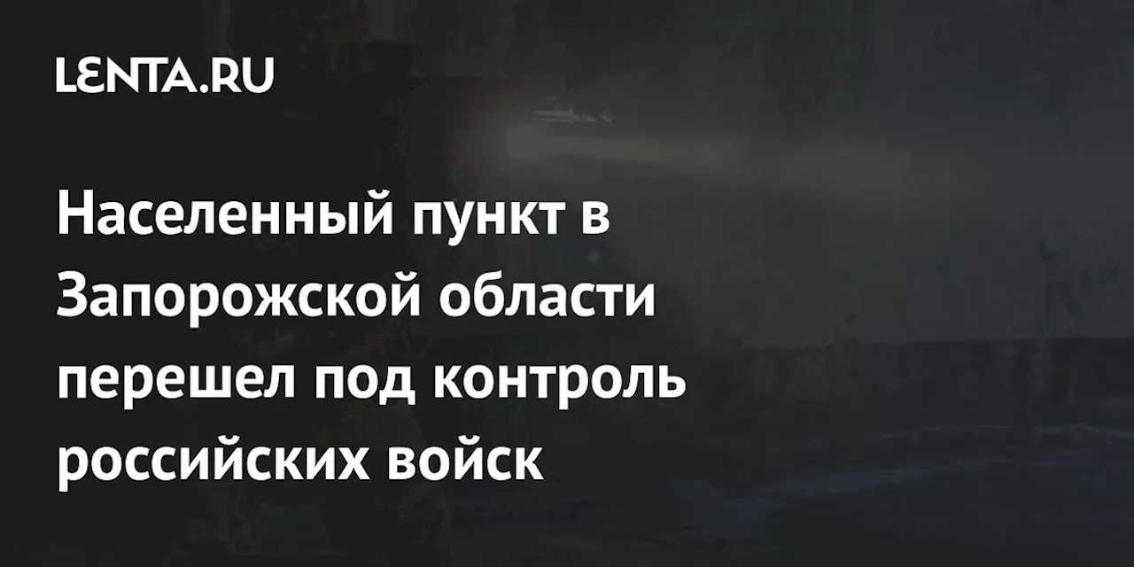 Населенный пункт в Запорожской области перешел под контроль российских войск