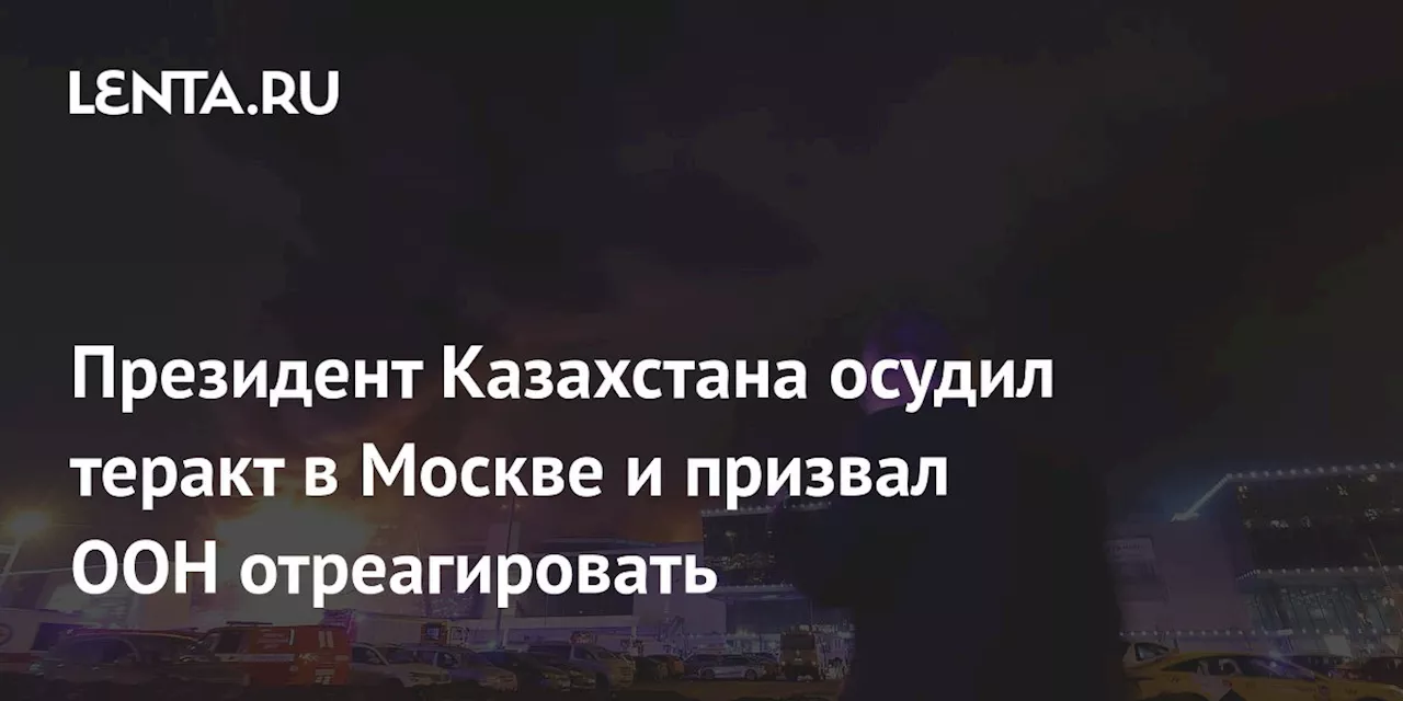 Президент Казахстана осудил теракт в Москве и призвал ООН отреагировать