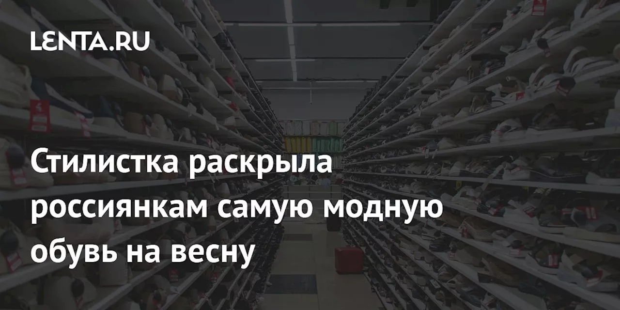 Стилистка раскрыла россиянкам самую модную обувь на весну