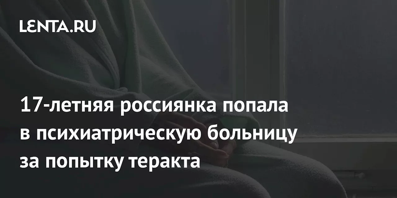 17-летняя россиянка попала в психиатрическую больницу за попытку теракта