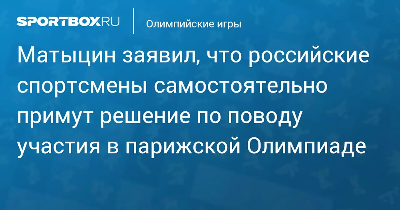 Матыцин заявил, что российские спортсмены самостоятельно примут решение по поводу участия в парижской Олимпиаде